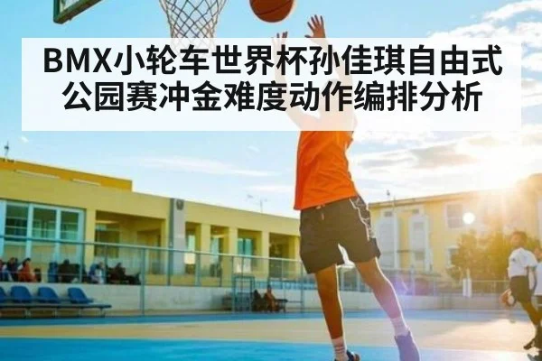 BMX小轮车世界杯孙佳琪自由式公园赛冲金难度动作编排分析