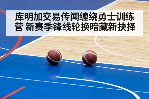 库明加交易传闻缠绕勇士训练营 新赛季锋线轮换暗藏新抉择 - kaiyun