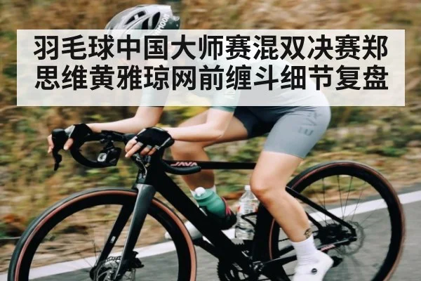 羽毛球中国大师赛混双决赛郑思维黄雅琼网前缠斗细节复盘 - kaiyun