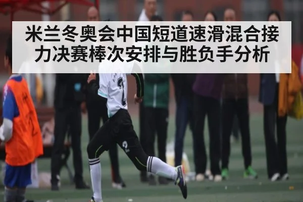 米兰冬奥会中国短道速滑混合接力决赛棒次安排与胜负手分析 - kaiyun