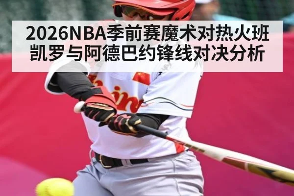 2026NBA季前赛魔术对热火班凯罗与阿德巴约锋线对决分析 - kaiyun