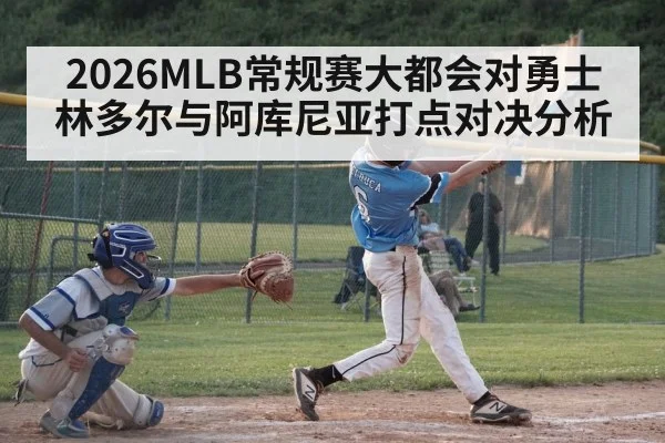 2026MLB常规赛大都会对勇士林多尔与阿库尼亚打点对决分析 - kaiyun
