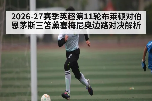 2026-27赛季英超第11轮布莱顿对伯恩茅斯三笘薰塞梅尼奥边路对决解析 - kaiyun