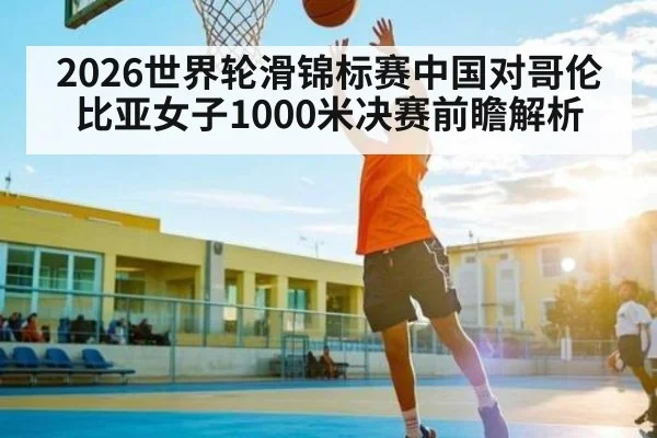 2026世界轮滑锦标赛中国对哥伦比亚女子1000米决赛前瞻解析