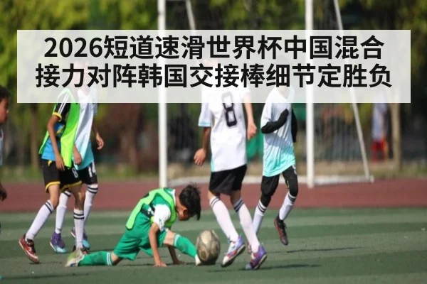 2026短道速滑世界杯中国混合接力对阵韩国交接棒细节定胜负