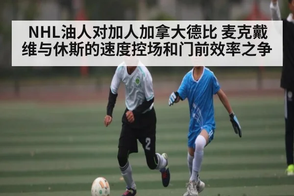 NHL油人对加人加拿大德比 麦克戴维与休斯的速度控场和门前效率之争