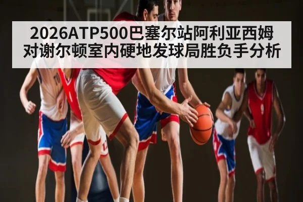 2026ATP500巴塞尔站阿利亚西姆对谢尔顿室内硬地发球局胜负手分析