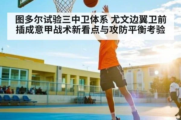 图多尔试验三中卫体系 尤文边翼卫前插成意甲战术新看点与攻防平衡考验