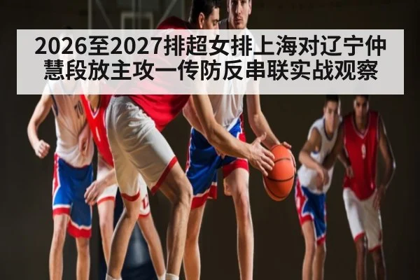 2026至2027排超女排上海对辽宁仲慧段放主攻一传防反串联实战观察