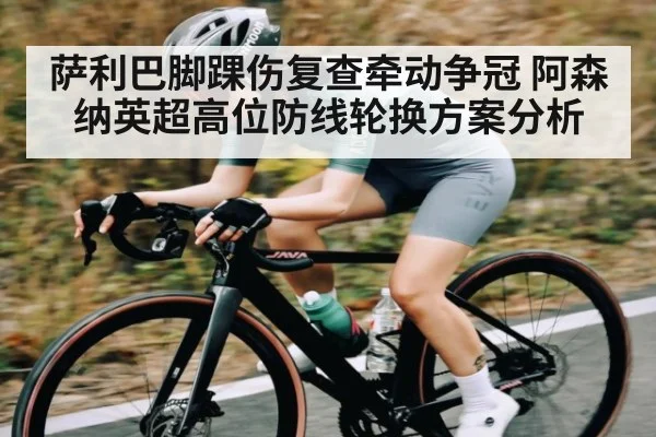 萨利巴脚踝伤复查牵动争冠 阿森纳英超高位防线轮换方案分析